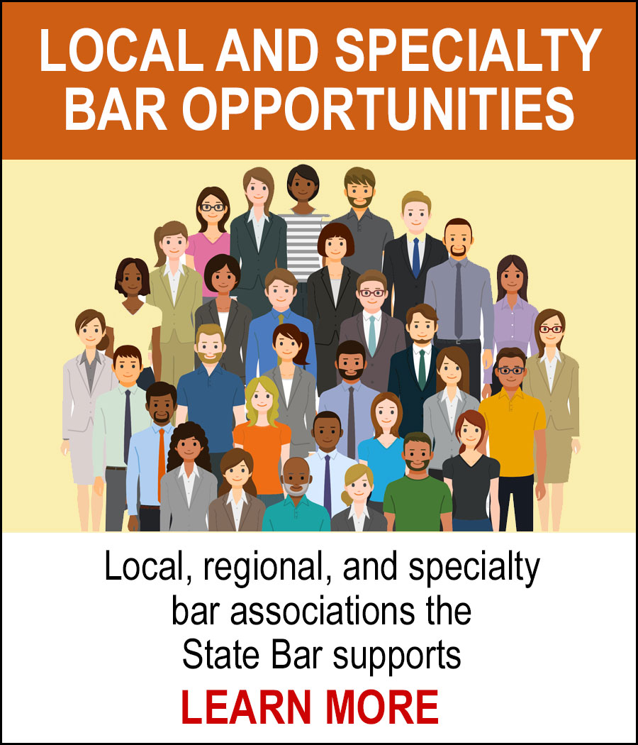 LOCAL AND SPECIALTY BAR OPPORTUNITIES - Local, regional, and specialty bar associations the State Bar supports. LEARN MORE
