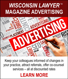 WISCONSIN LAWYER™ MAGAZINE ADVERTIZING - Keep your colleagues informed of changes in your practice, attract referrals, offer co-counsel services - all at discounted rates. LEARN MORE