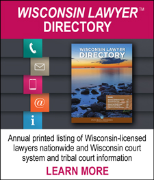 WISCONSIN LAWYER™ DIRECTORY - Annual printed listing of Wisconsin-licensed lawyers nationwide and Wisconsin court system and tribal court information. LEARN MORE