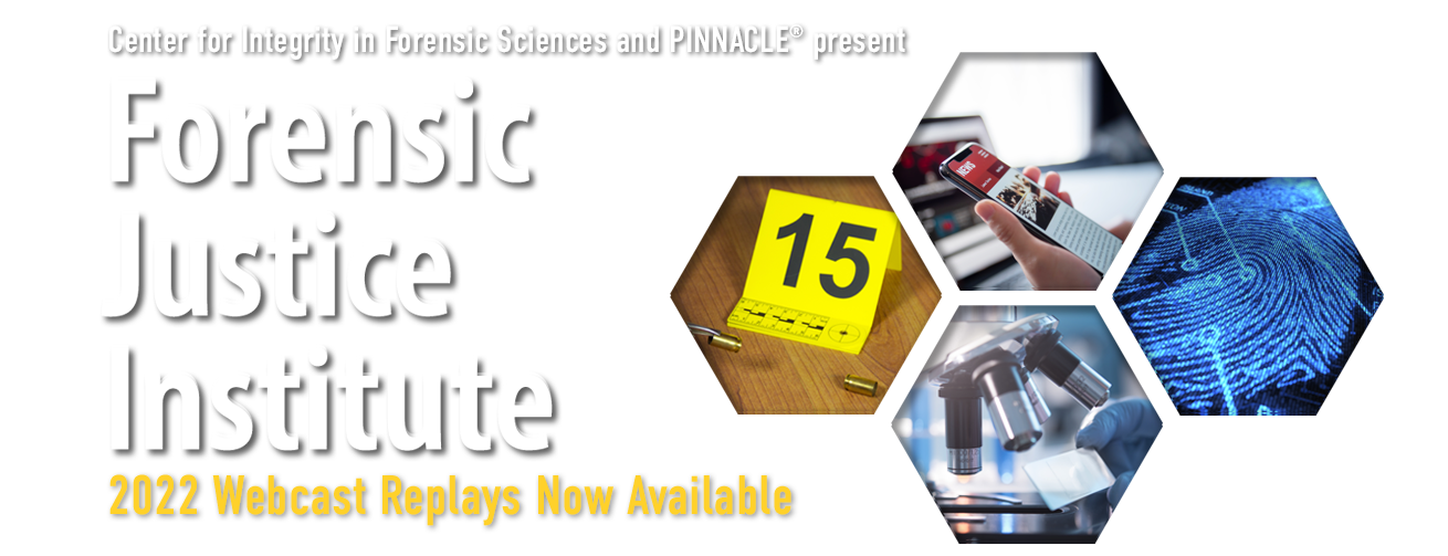 Center for Integrity in Forensic Sciences and PINNACLE® present: Forensic Justice Institute 2022 • 2022 Webcast Replays Now Available