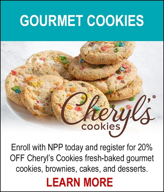 NEW! Cheryl's Cookies - Enroll with NPP today and register for 20% off Cheryl's Cookies fresh-baked gourmet cookies, brownies, cakes and desserts. LEARN MORE